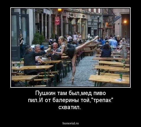 Пушкин там был,мед пиво пил.И от балерины той,"трепак" схватил.
