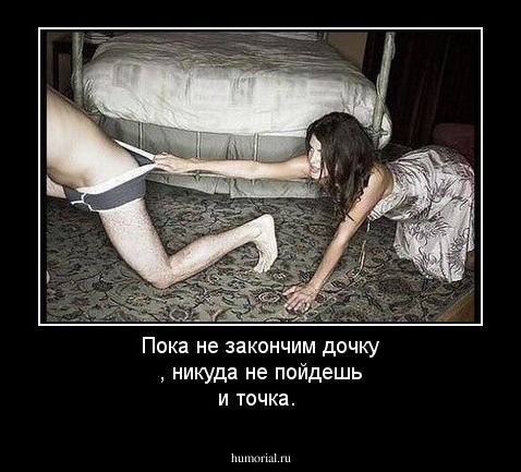 Пока не закончим дочку , никуда не пойдешь и точка.
