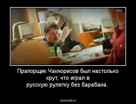 Прапорщик Чакнорисов был настолько крут, что играл в русскую рулетку без барабана.