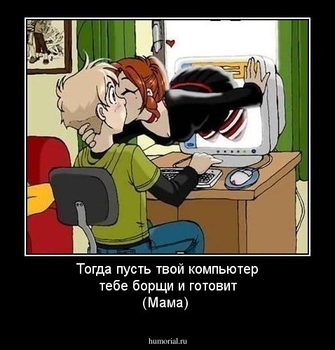 Тогда пусть твой компьютер тебе борщи и готовит (Мама)