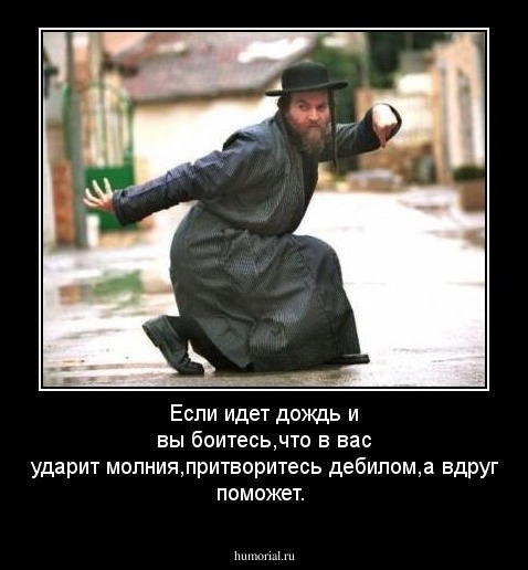 Если идет дождь и вы боитесь,что в вас ударит молния,притворитесь дебилом,а вдруг поможет.