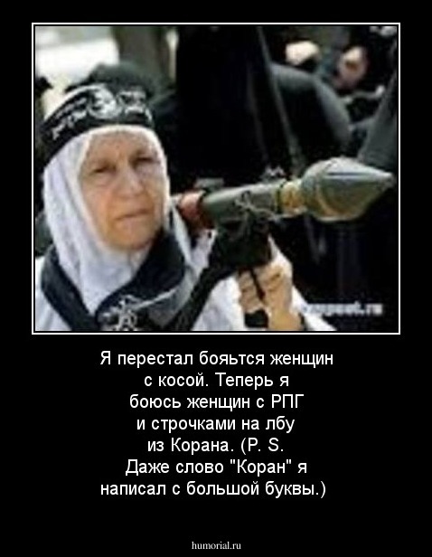 Я перестал бояьтся женщин с косой. Теперь я боюсь женщин с РПГ и строчками на лбу из Корана. (P. S. Даже слово "Коран" я написал с большой буквы.)