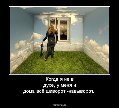Когда я не в духе, у меня и дома всё шиворот -навыворот.