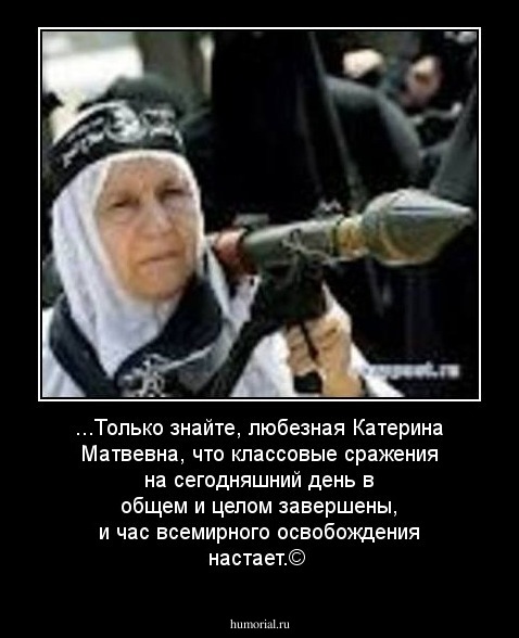 ...Только знайте, любезная Катерина Матвевна, что классовые сражения
на сегодняшний день в общем и целом завершены, и час всемирного освобождения настает.©