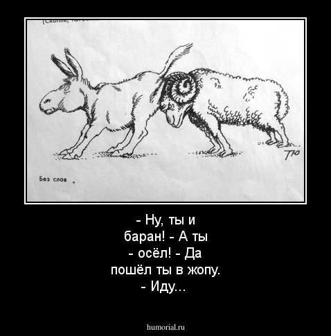 - Ну, ты и баран! - А ты - осёл! - Да пошёл ты в жопу. - Иду...