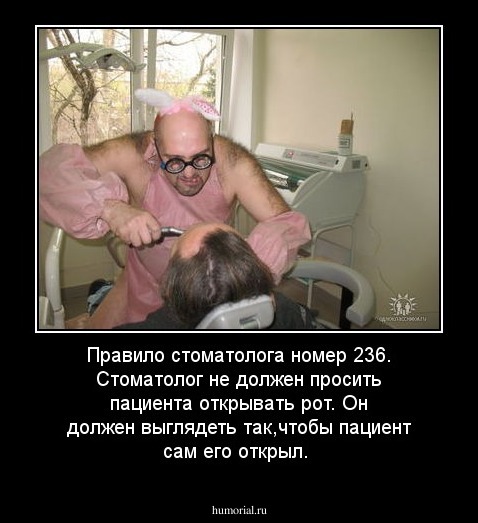 Правило стоматолога номер 236. Стоматолог не должен просить пациента открывать рот. Он должен выглядеть так,чтобы пациент сам его открыл.