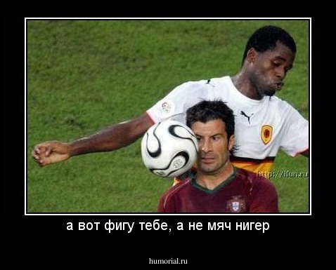 а вот фигу тебе, а не мяч нигер