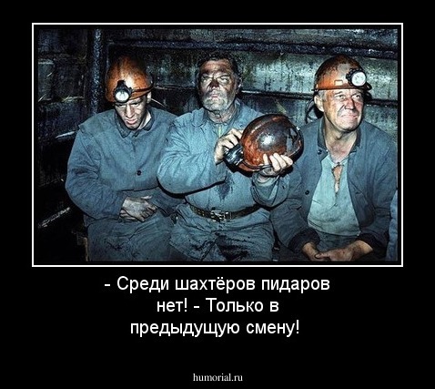 - Среди шахтёров пидаров нет! 
- Только в предыдущую смену!