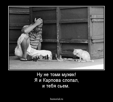 Ну не томи мужик! Я и Карпова слопал, и тебя сьем.