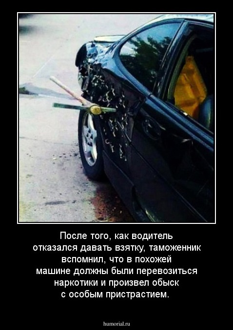 После того, как водитель отказался давать взятку, таможенник вспомнил, что в похожей машине должны были перевозиться наркотики и произвел обыск с особым пристрастием.