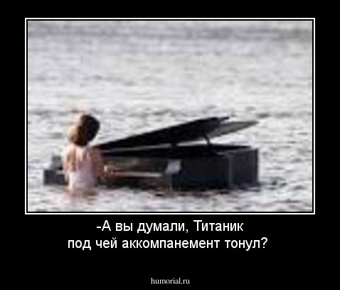 -А вы думали, Титаник под чей аккомпанемент тонул?