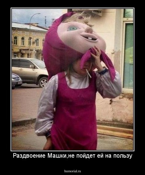 Раздвоение Машки,не пойдет ей на пользу