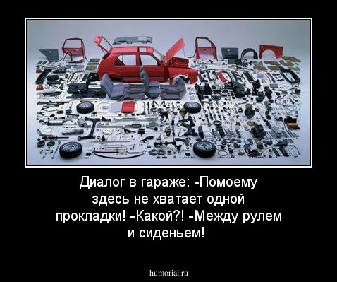 Диалог в гараже:
 -Помоему здесь не хватает одной прокладки! 
-Какой?!
-Между рулем и сиденьем!