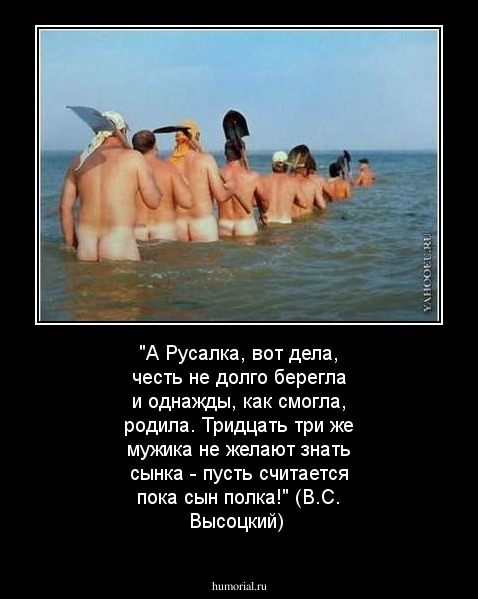 "А Русалка, вот дела, честь не долго берегла и однажды, как смогла, родила. Тридцать три же мужика не желают знать сынка - пусть считается пока сын полка!" (В.С. Высоцкий)