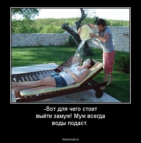 -Вот для чего стоит выйти замуж! Муж всегда воды подаст.