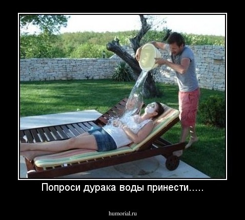 Попроси дурака воды принести.....