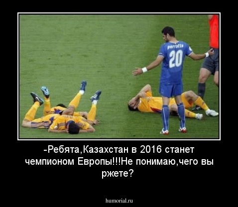 -Ребята,Казахстан в 2016 станет чемпионом Европы!!!Не понимаю,чего вы ржете?