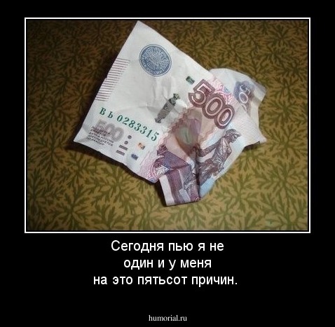 Сегодня пью я не один и у меня на это пятьсот причин.