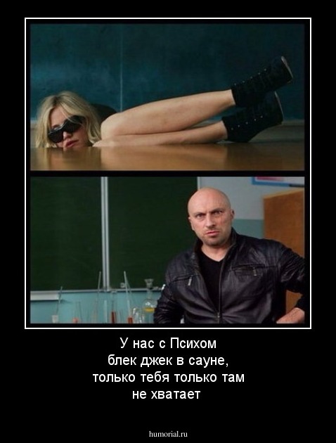 У нас с Психом блек джек в сауне, только тебя только там не хватает