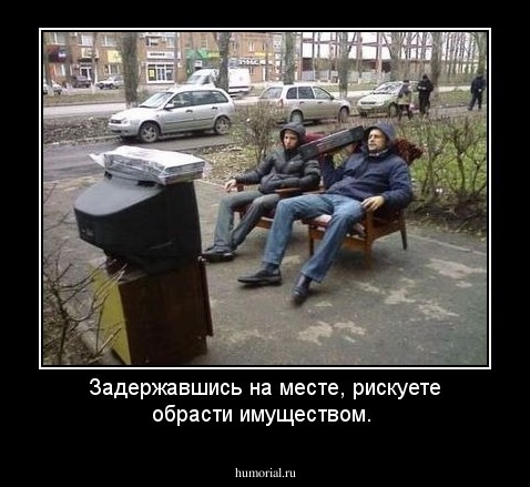 Задержавшись на месте, рискуете обрасти имуществом.