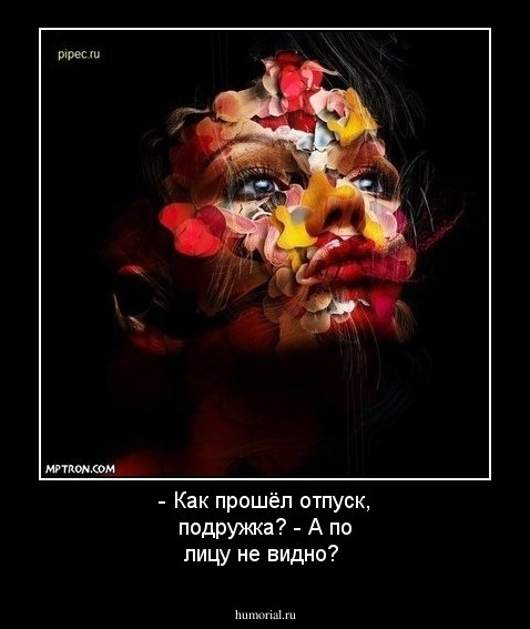 - Как прошёл отпуск, подружка?
 - А по лицу не видно?