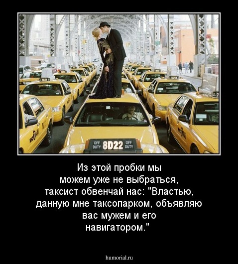 Из этой пробки мы можем уже не выбраться, таксист обвенчай нас: "Властью, данную мне таксопарком, объявляю вас мужем и его навигатором."