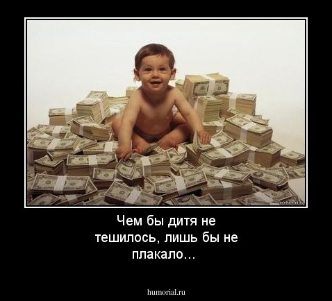 Чем бы дитя не тешилось, лишь бы не плакало...