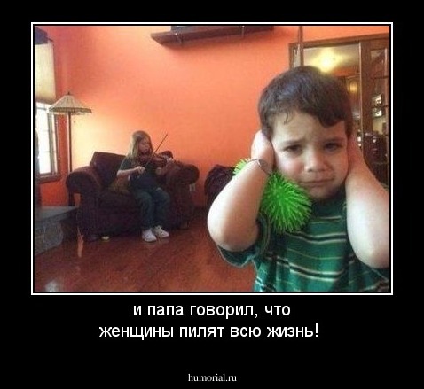 и папа говорил, что женщины пилят всю жизнь!