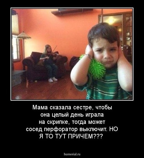 Мама сказала сестре, чтобы она целый день играла на скрипке, тогда может сосед перфоратор выключит. НО Я ТО ТУТ ПРИЧЕМ???