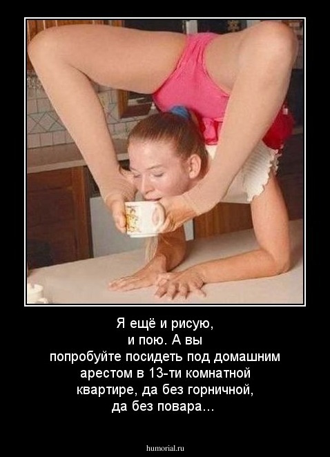 Я ещё и рисую, и пою. А вы попробуйте посидеть под домашним арестом в 13-ти комнатной квартире, да без горничной, да без повара...