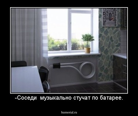 -Соседи  музыкально стучат по батарее.
