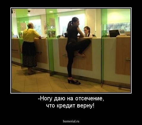 -Ногу даю на отсечение, что кредит верну!