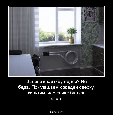 Залили квартиру водой? Не беда. Приглашаем соседей сверху, кипятим, через час бульон готов.