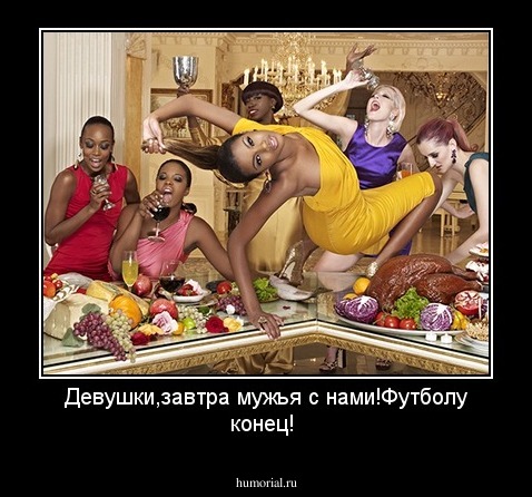 Девушки,завтра мужья с нами!Футболу конец!

