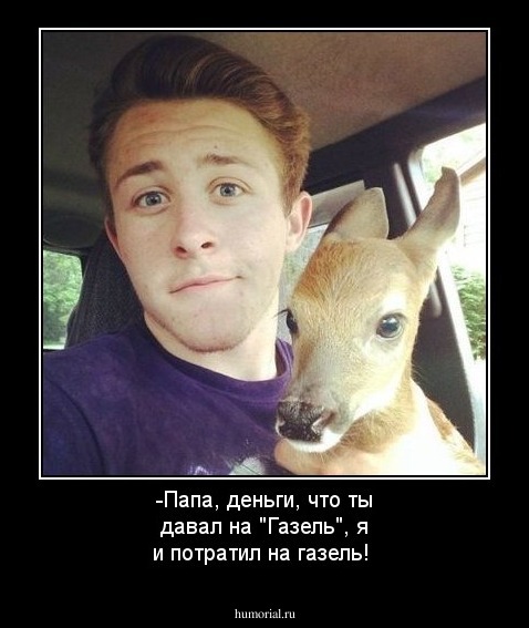 -Папа, деньги, что ты давал на "Газель", я и потратил на газель!