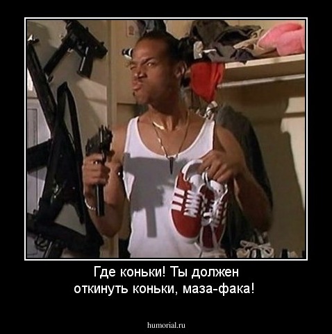 Где коньки! Ты должен откинуть коньки, маза-фака!