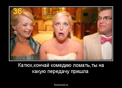Катюх,кончай комедию ломать,ты на какую передачу пришла