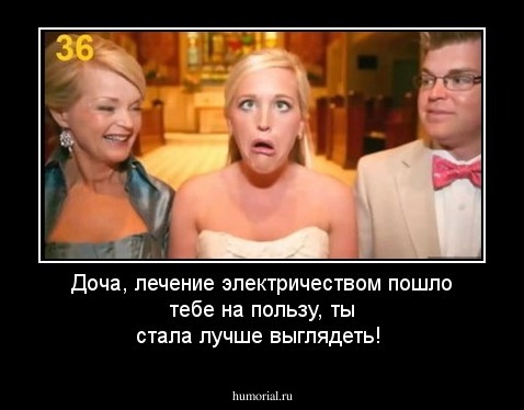 Доча, лечение электричеством пошло тебе на пользу, ты стала лучше выглядеть!