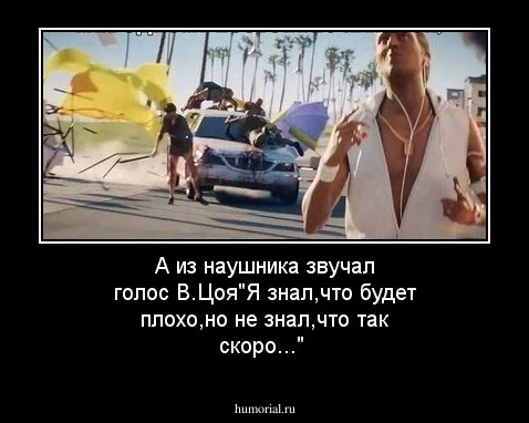 А из наушника звучал голос В.Цоя"Я знал,что будет плохо,но не знал,что так скоро..."
