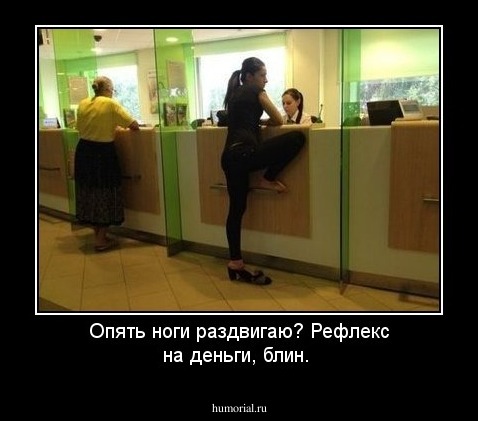 Опять ноги раздвигаю? Рефлекс на деньги, блин.