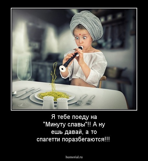Я тебе поеду на "Минуту славы"!! А ну ешь давай, а то спагетти поразбегаются!!!