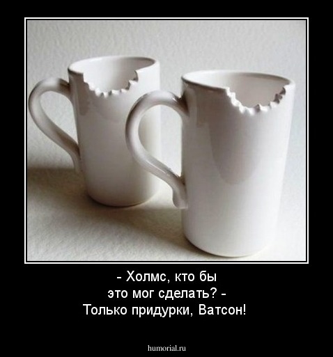 - Холмс, кто бы это мог сделать?
- Только придурки, Ватсон!