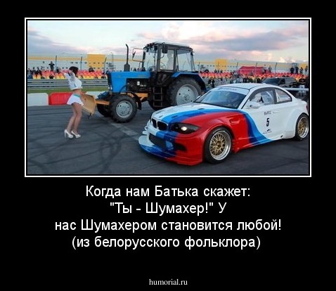 Когда нам Батька скажет: "Ты - Шумахер!" У нас Шумахером становится любой! (из белорусского фольклора)