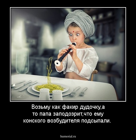 Возьму как факир дудочку,а то папа заподозрит,что ему конского возбудителя подсыпали.
