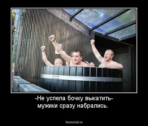 -Не успела бочку выкатить- мужики сразу набрались.