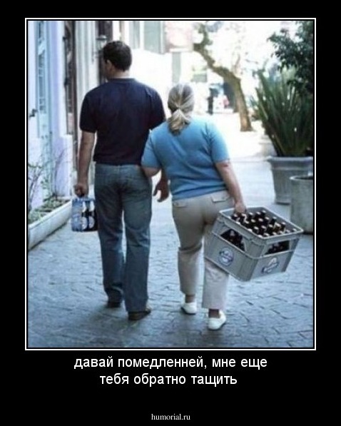 давай помедленней, мне еще тебя обратно тащить  
