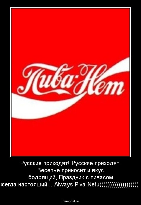 Русские приходят! Русские приходят!
Веселье приносит и вкус бодрящий,
Праздник с пивасом всегда настоящий...
Аlways Piva-Netu))))))))))))))))))))