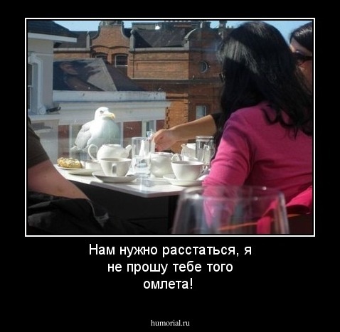 Нам нужно расстаться, я не прошу тебе того омлета!