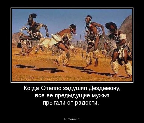 Когда Отелло задушил Дездемону, все ее предыдущие мужья прыгали от радости. 
