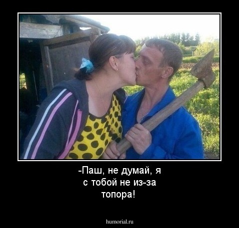 -Паш, не думай, я с тобой не из-за топора!